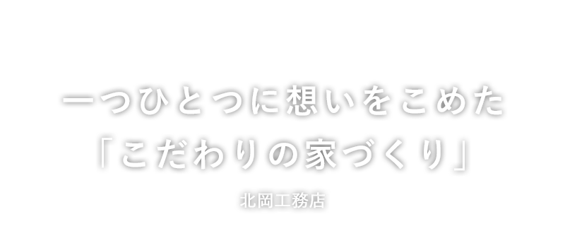 一つひとつに想いをこめた「こだわりの家づくり」北岡工務店